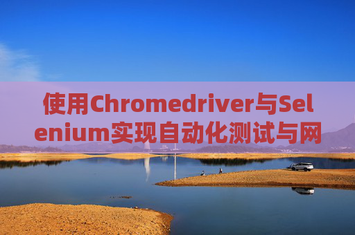 使用Chromedriver与Selenium实现自动化测试与网页操作 使用Chromedriver与Selenium实现自动化测试与网页操作