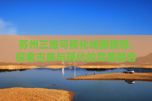 苏州三维可视化地图推荐，探索古典与现代的完美融合